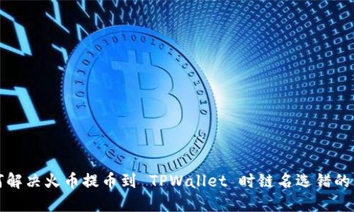 如何解决火币提币到 TPWallet 时链名选错的问题