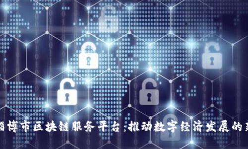探索淄博市区块链服务平台：推动数字经济发展的新动能