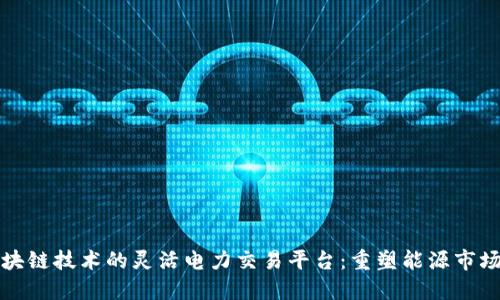 基于区块链技术的灵活电力交易平台：重塑能源市场的未来
